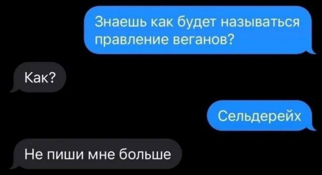 Знаешь как будет называться правление веганов? Как? Сельдерейх. Не пиши мне больше