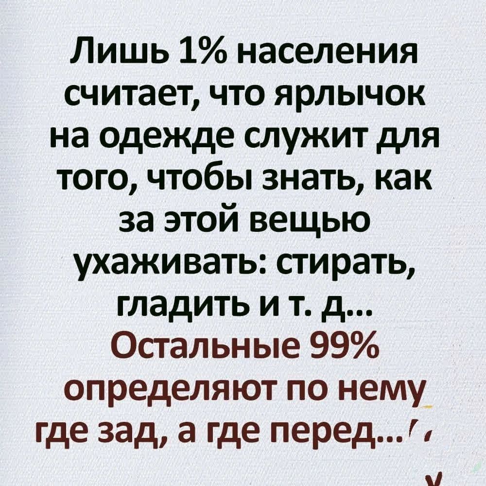 Лишь 1% населения считает, что ярлычок на одежде служит для того, чтобы знать, как за этой вещью ухаживать: стирать, гладить и т. д... Остальные 99% определяют по нему где зад, а где перед...