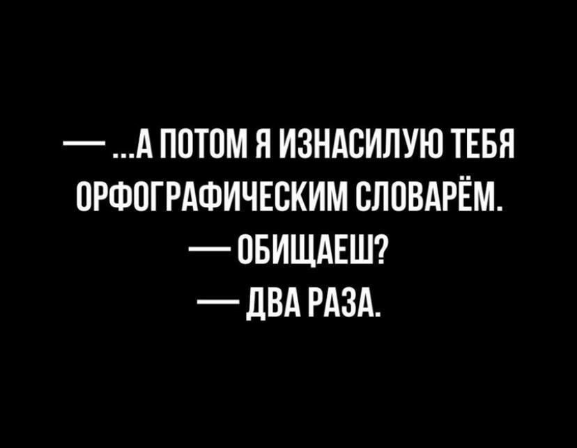 —...А ПОТОМ Я ИЗНАСИЛУЮ ТЕБЯ ОРФОГРАФИЧЕСКИМ СЛОВАРЁМ. — ОБИЩАЕШ? — ДВА РАЗА.