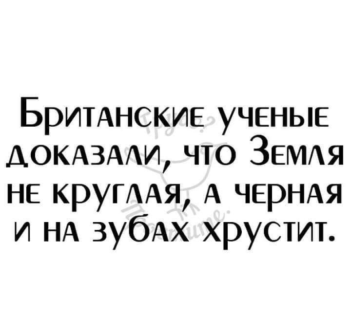 Британские учёные доказали, что Земля не круглая, а черная и на зубах хрустит.