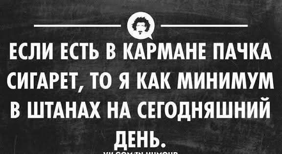 Если есть в кармане пачка сигарет, то я как минимум в штанах на сегодняшний день.