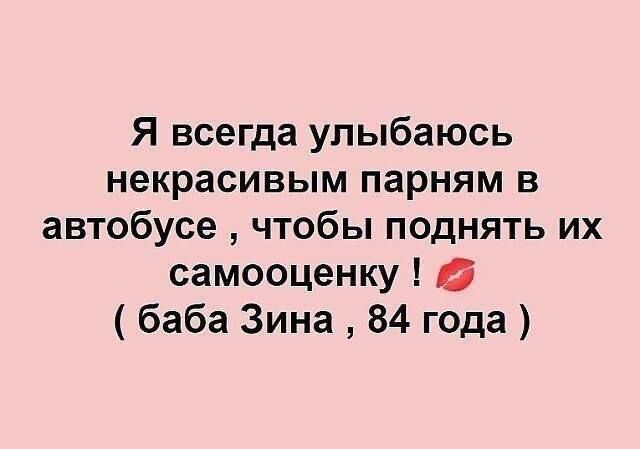 Я всегда улыбаюсь некрасивым парням в автобусе , чтобы поднять их самооценку ! 💋 ( баба Зина , 84 года )