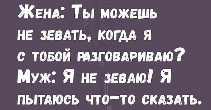 Жена: Ты можешь не зевать, когда я с тобой разговариваю? Муж: Я не зеваю! Я пытаюсь что-то сказать.