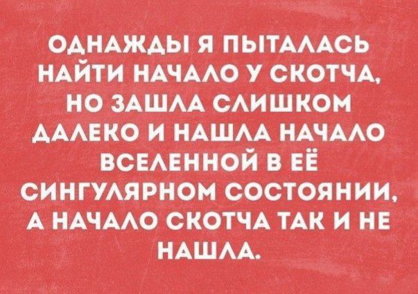ОДНАЖДЫ Я ПЫТАЛАСЬ НАЙТИ НАЧАЛО У СКОТЧА, НО ЗАШЛА СЛИШКОМ ДАЛЕКО И НАШЛА НАЧАЛО ВСЕЛЕННОЙ В ЕЁ СИНГУлярном СОСТОЯНИИ, А НАЧАЛО СКОТЧА ТАК И НЕ НАШЛА.