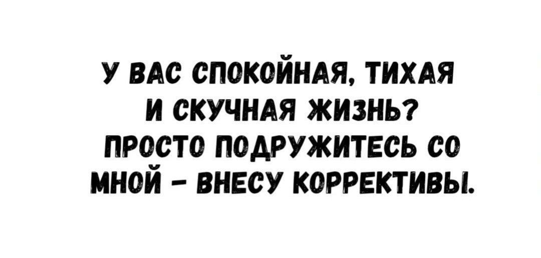 У Вас спокойная, тихая и скучная жизнь? Просто подружитесь со мной - внесу коррективы.