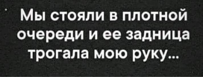 Мы стояли в плотной очереди и ее задница трогала мою руку...