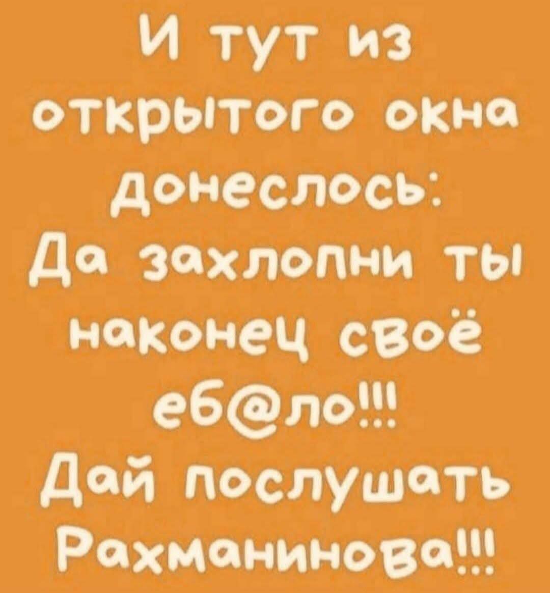 И тут из открытого окна донеслось: Да захлопни ты наконец своё ебло!!! Дай послушать Рахманинова!!!