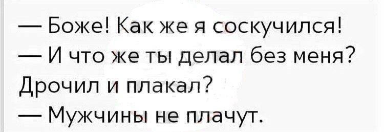 — Божe! Как же я соскучился!
— И что же ты делал без меня?
Дрочил и плакал?
— Мужчины не плачут.