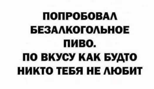 ПОПРОБОВАЛ БЕЗАЛКОГОЛЬНОЕ ПИВО. ПО ВКУСУ КАК БУДТО НИКТО ТЕБЯ НЕ ЛЮБИТ