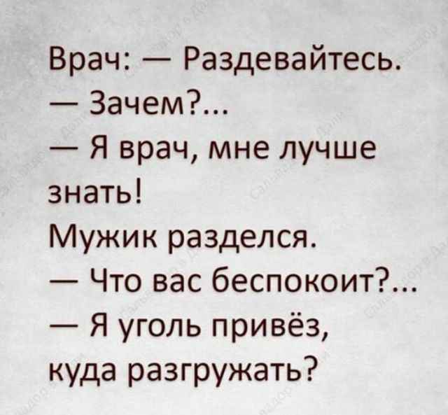 Врач: — Раздевайтесь.
— Зачем?... 
— Я врач, мне лучше знать!
Мужик разделся.
— Что вас беспокоит?... 
— Я уголь привёз, куда разгружать?