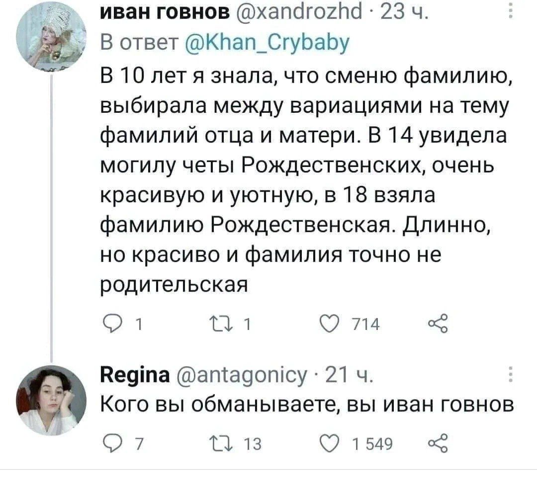 В ответ @Khan_Crybaby: В 10 лет знала, что сменю фамилию, выбирала варианты на тему фамилий отца и матери. В 14 увидела Рождественских, очень красивую и уютную, в 18 взяла фамилию Рождественская. Длинно, но красиво и фамилия точно не родительская. Кого вы обманываете, вы Иван говнов