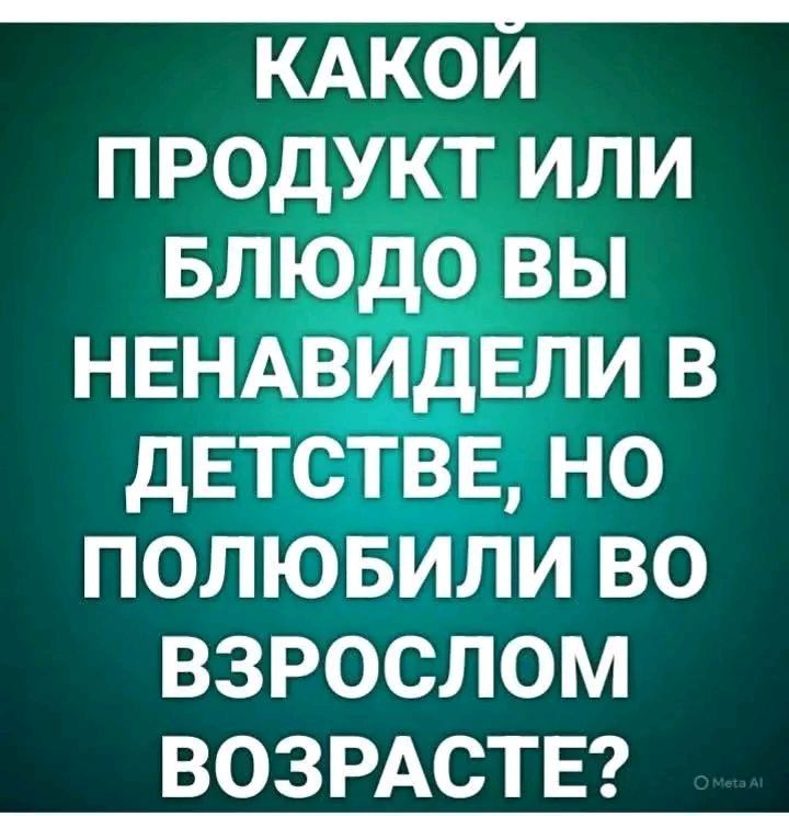 КАКОЙ ПРОДУКТ ИЛИ БЛЮДО ВЫ НЕНАВИДЕЛИ В ДЕТСТВЕ, НО ПОЛЮБИЛИ ВО ВЗРОСЛЕ?