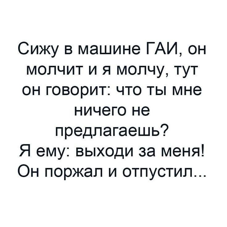 Сижу в машине ГАИ, он молчит и я молчу, тут он говорит: что ты мне ничего не предлагаешь? Я ему: выходи за меня! Он поржал и отпустил...