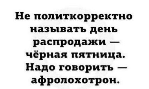 Не политкорректно называть день распродажи — чёрная пятница. Надо говорить — афролохотрон.