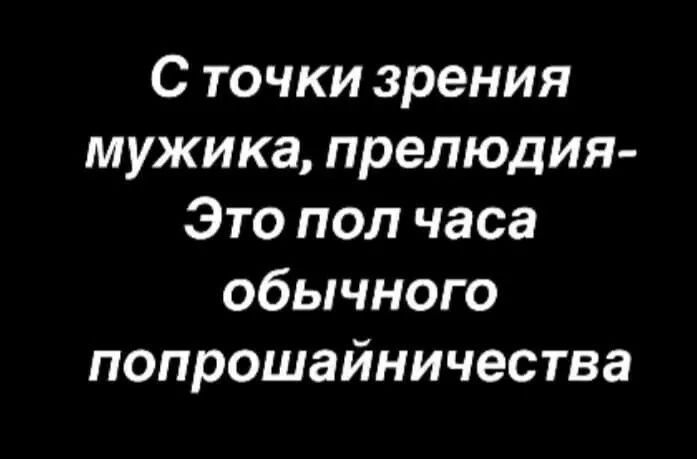 С точки зрения мужика, прелюдия- Это пол часа обычного попрошайничества