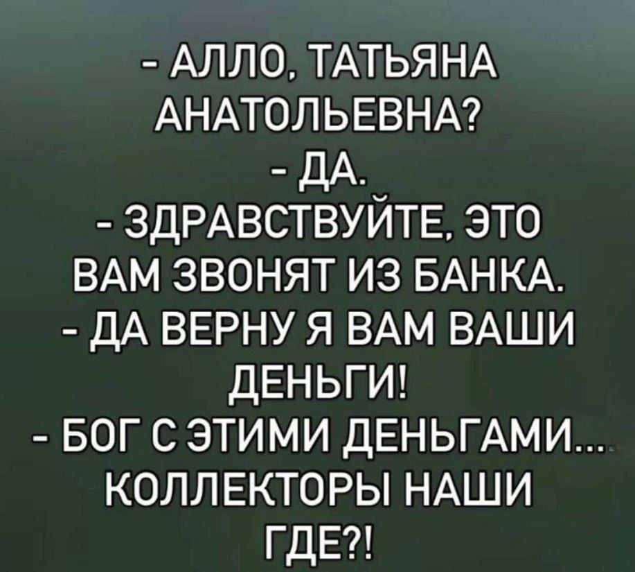 - АЛЛО, ТАТЬЯНА АНАТОЛЬЕВНА? - ДА. - ЗДРАВСТВУЙТЕ, ЭТО ВАМ ЗВОНЯТ ИЗ БАНКА. - ДА ВЕРНУ Я ВАМ ВАШИ ДЕНЬГИ! - БОГ С ЭТИМИ ДЕНЬГАМИ... КОЛЛЕКТОРЫ НАШИ ГДЕ?!
