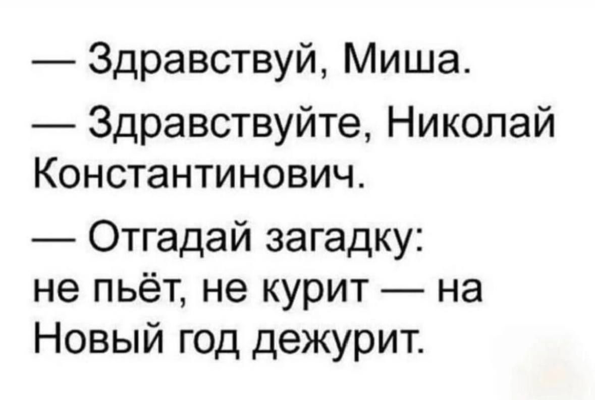 — Здравствуй, Миша.
— Здравствуй, Николай Константинович.
— Отгадай загадку: не пьёт, не курит — на Новый год дежурит.