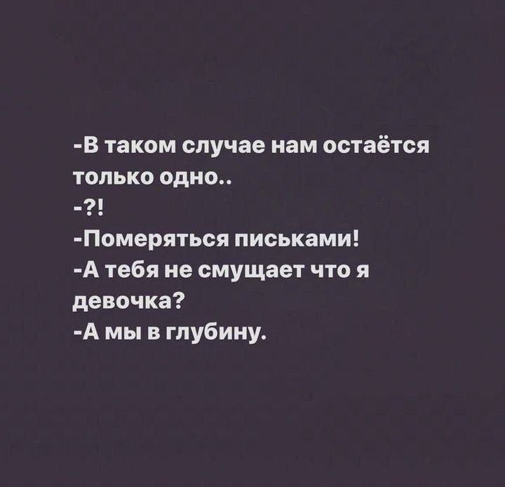 -В таком случае нам остаётся только одно..
-?!
-Померяться письками!
-А тебя не стушает что я девочка?
-А мы в глубину.