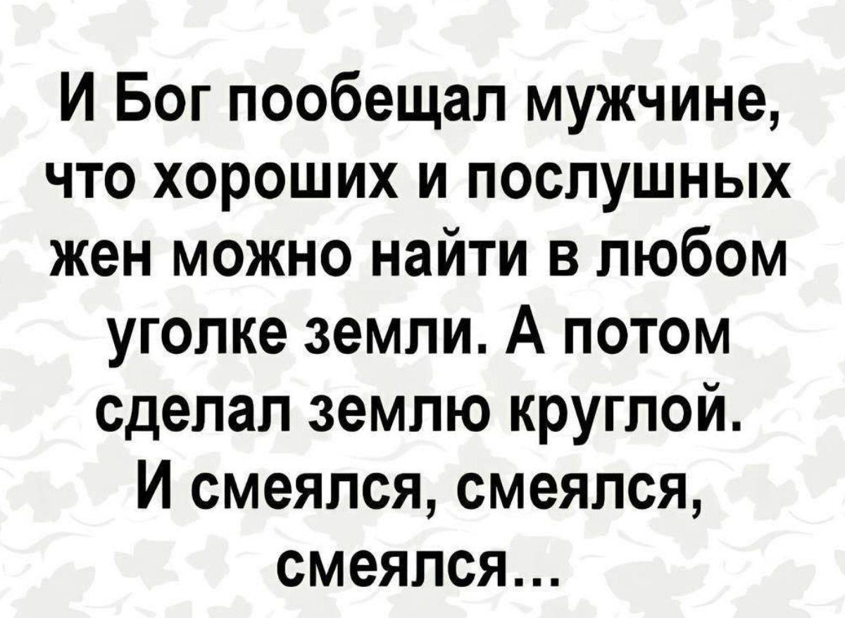 И Бог пообещал мужчине, что хороших и послушных жен можно найти в любом уголке земли. А потом сделал землю круглой. И смеялся, смеялся, смеялся…