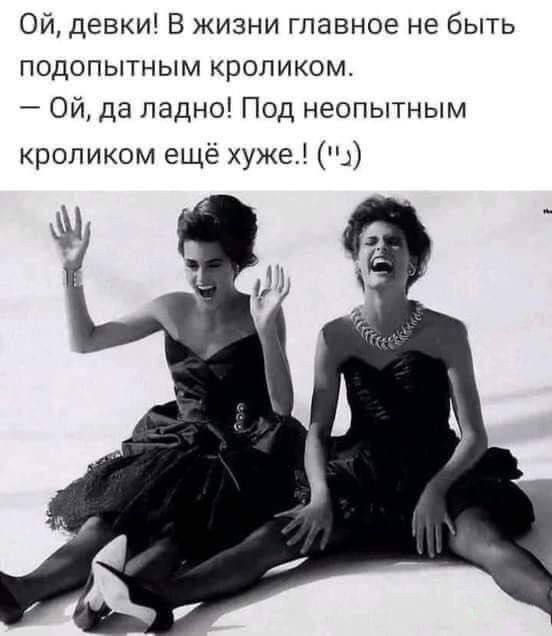 Ой, девки! В жизни главное не быть подопытным кроликом. 
— Ой, да ладно! Под неопытным кроликом ещё хуже!(“_”)