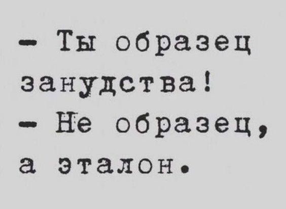 - Ты образец занудства! - Не образец, а эталон.