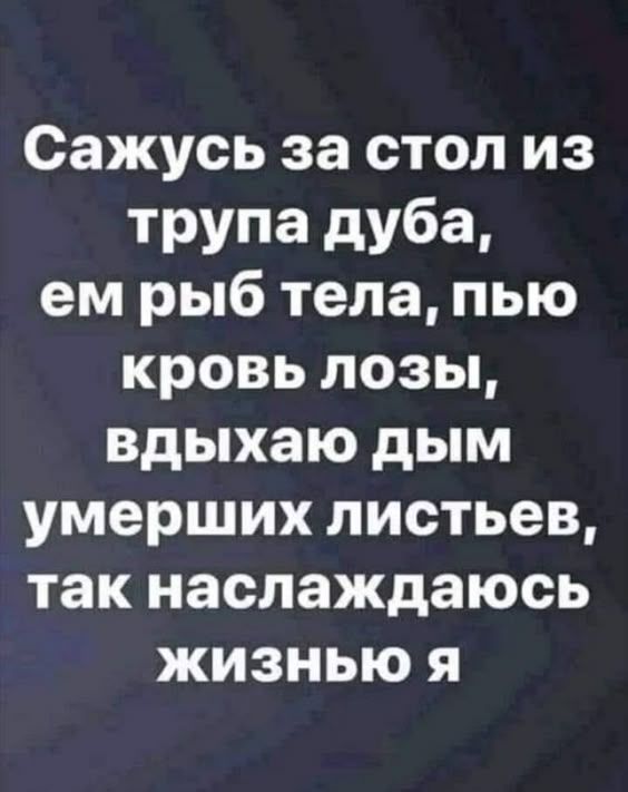Сажусь за стол из трупа дуба, ем рыб тела, пью кровь лозы, вдыхаю дым умерших листьев, так наслаждаюсь жизнью я