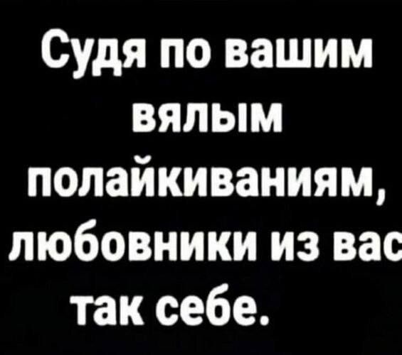 Судя по вашим вялым полайкиваниям, любовники из вас так себе.