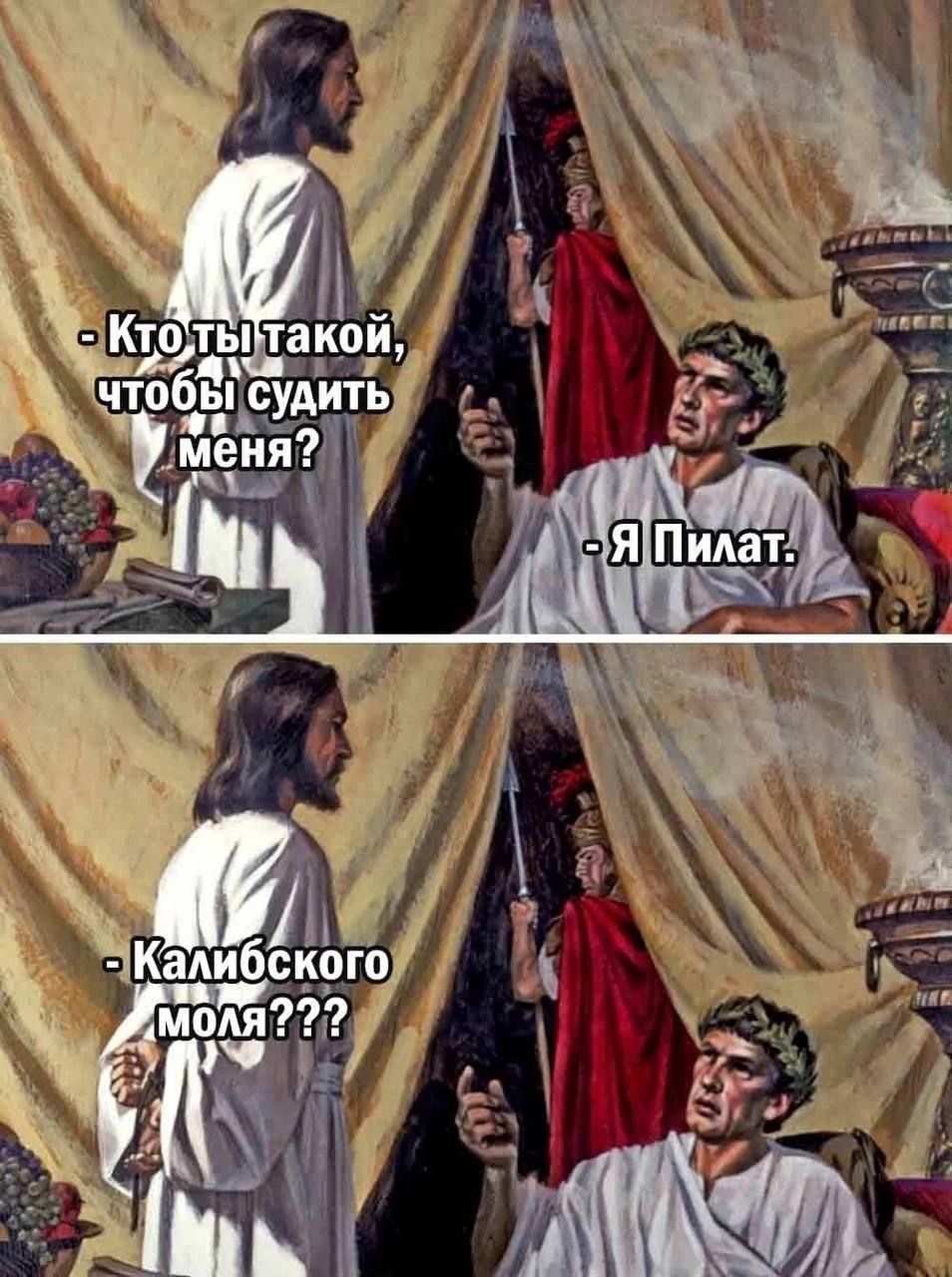 Кто ты такой, чтобы судаить меня? - Я Пилат. - Калибского моля???