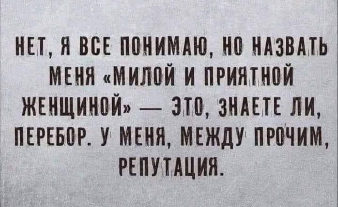 НЕТ, Я ВСЕ ПОНИМАЮ, НО НАЗВАТЬ МЕНЯ «МИЛОЙ И ПРЯЯТНОЙ ЖЕНЩИНОЙ» — ЭТО, ЗНАЕТЕ ЛИ, ПЕРЕБОР. У МЕНЯ, МЕЖДУ ПРОЧИМ, РЕПУТАЦИЯ.