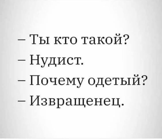 — Ты кто такой?\n— Нудист.\n— Почему одетый?\n— Извращенец.