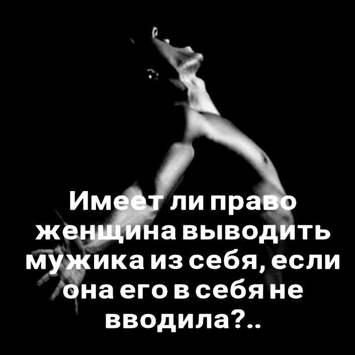 Имеет ли право Женщина выдвигать мужика из себя, если она его в себя не вводила?..
