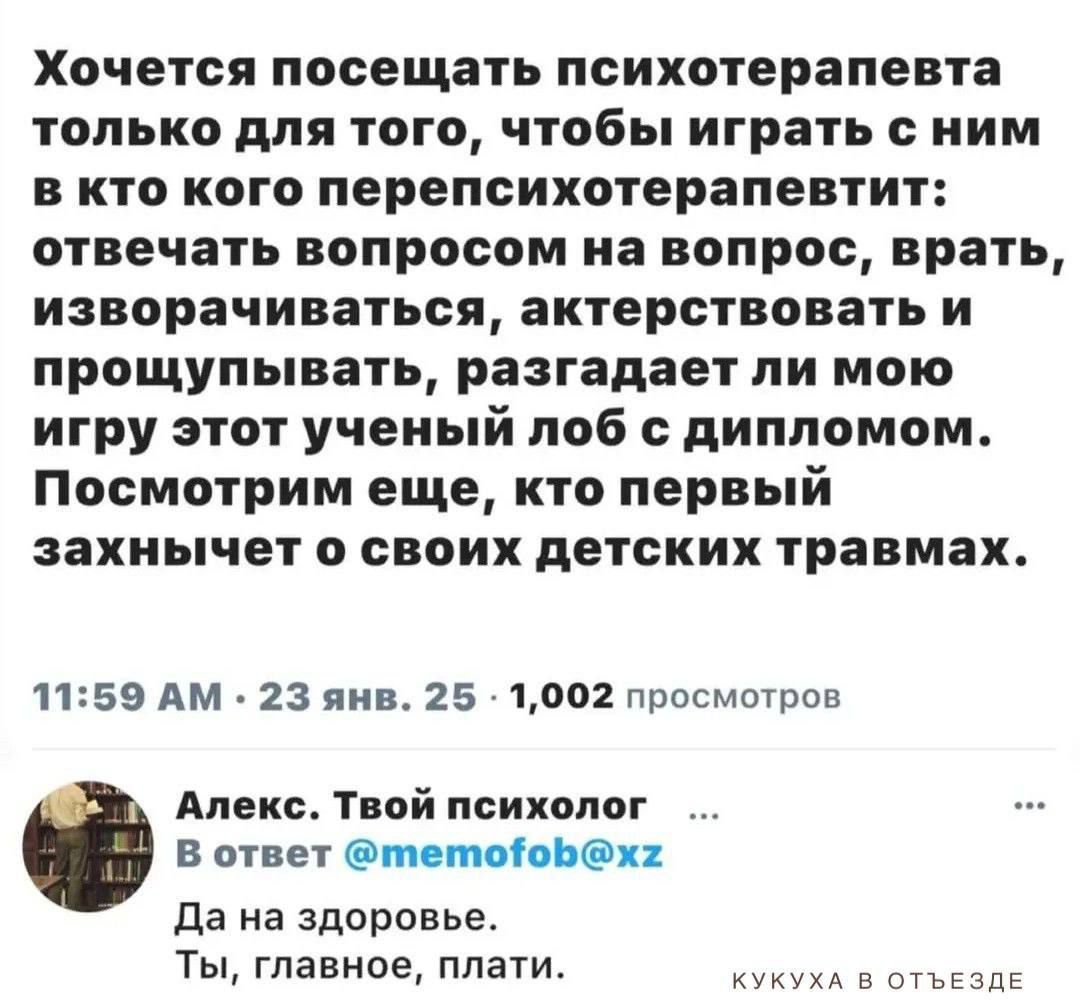 Хочется посещать психолога только для того, чтобы играть с ним в кто кого перепсихотерапевтит: отвечать вопросом на вопрос, врать, изворачиваться, актёствовать и прощупывать, разгадаает ли ему игру этот учёный лоб с дипломом. Посмотрим еще, кто первый захнычет о своих детских травмах.  Да на здоровье. плати.