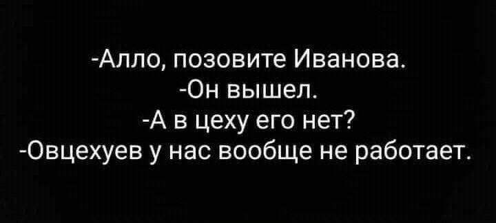 -Алло, позовите Иванова.
-Он вышел.
-А в цеху его нет?
-Овцехуех у нас вообще не работает.
