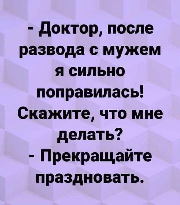 - Доктор, после развода с мужем я сильно поправилась! Скажите, что мне делать? - Прекращайте праздновать.