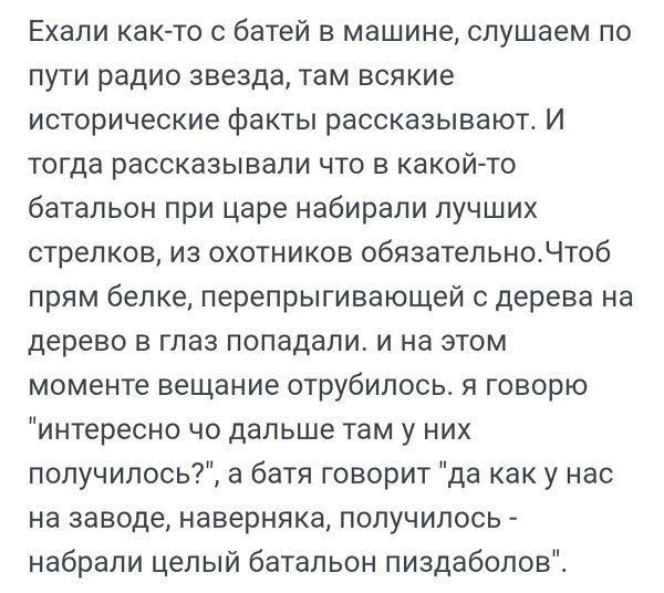 Ехали как-то с батей в машине, слушаем по пути радио звезда, там всякие исторические факты рассказывают. И тогда рассказывали что в какой-то батальон при царе набирали лучших стрелков, из охотников обязательно. Чтоб прям белке, перепрыгивающей с дерева на дерево в глаз попадали. и на этом моменте вещание отрубилось. я говорю 