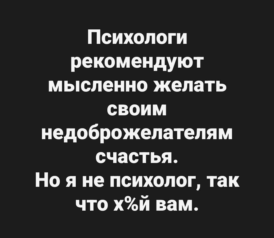 Психологи рекомендуют мысленно желать своим недоброжелателям счастья. Но я не психолог, так что x%й вам.