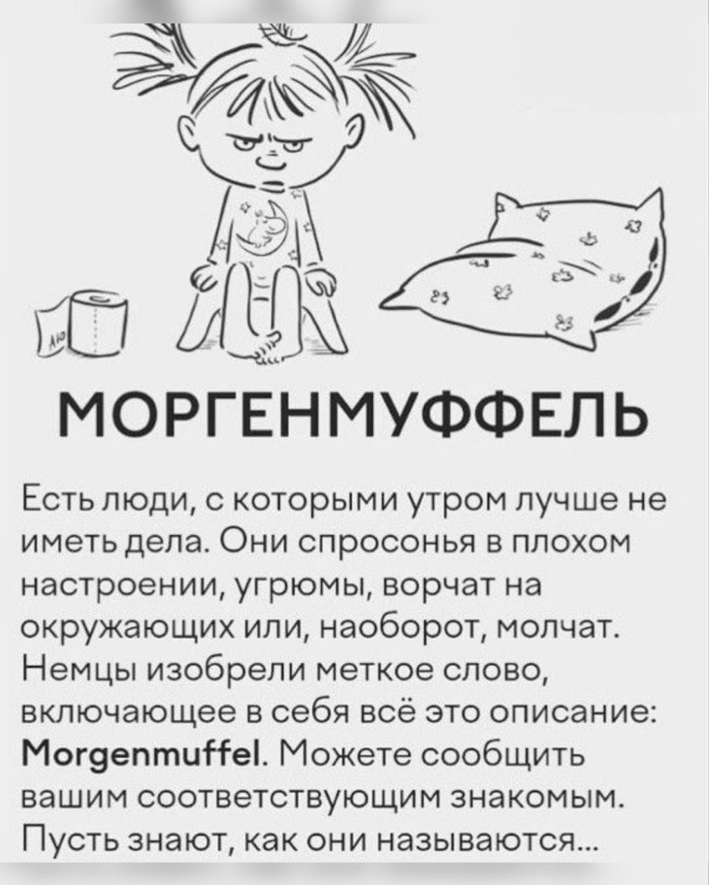 МОРГЕНМУФФЕЛЬ
Есть люди, с которыми утром лучше не иметь дела. Они спросонья в плохом настроении, угрюмы, ворчат на окружающих или, наоборот, молчат. Немцы изобрели меткое слово, включающее в себя всё это описание: Morgenmuffel.