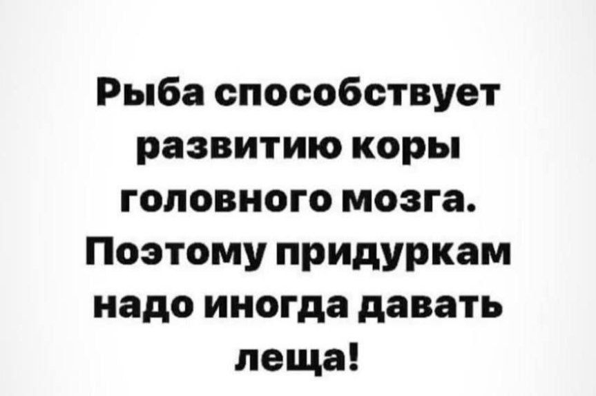 Рыба способствет развитию кора головного мозга. Поэтому придуркам надо иногда давать леща!