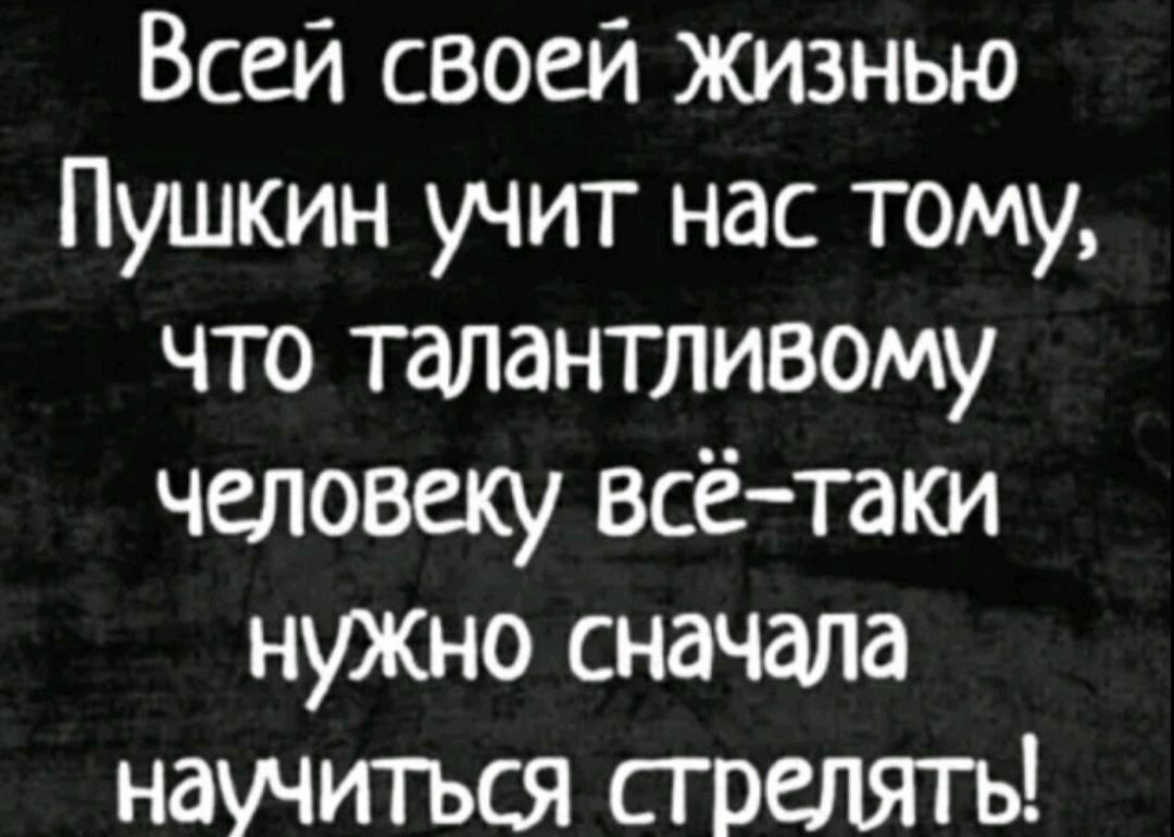 Всей своей жизнью Пушкин учит нас тому, что талантливому человеку всё-таки нужно сначала научиться стрелять!