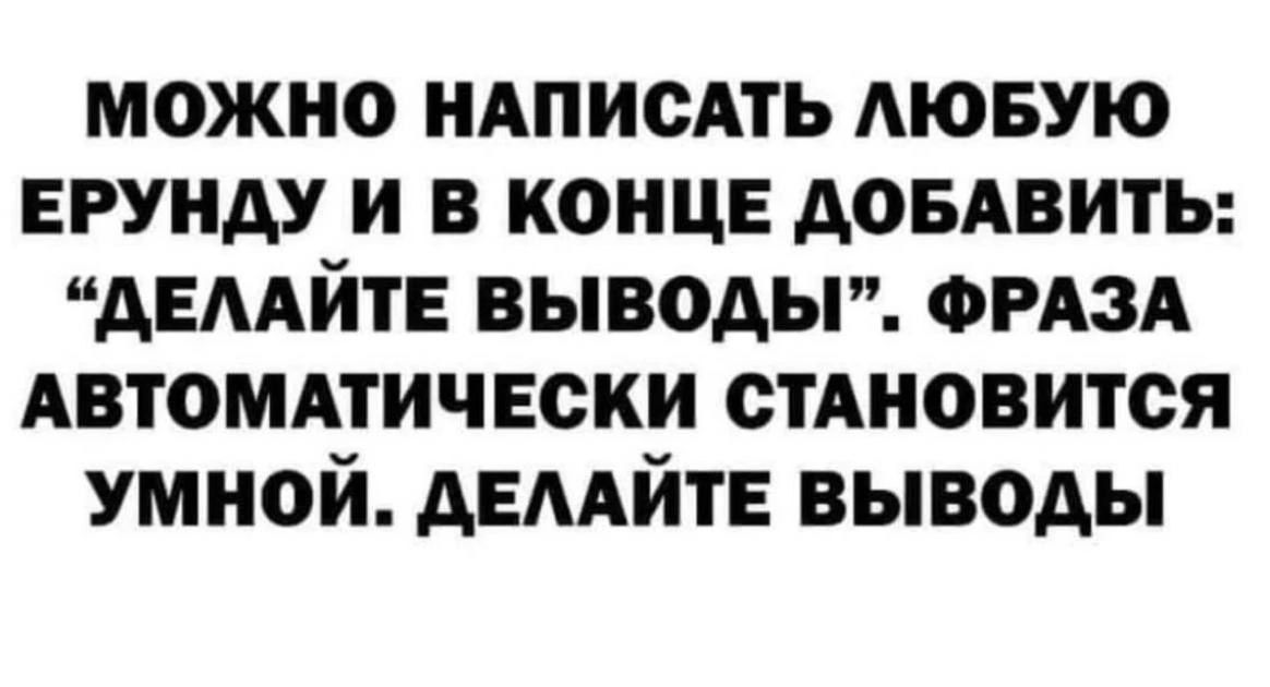 МОЖНО НАПИСАТЬ ЛЮБУЮ ЕРУНДУ И В КОНЦЕ ДОБАВИТЬ: «ДЕЛАЙТЕ ВЫВОДЫ». ФРАЗА АВТОМАТИЧЕСКИ СТАНОВИТСЯ УМНОЙ. ДЕЛАЙТЕ ВЫВОДЫ