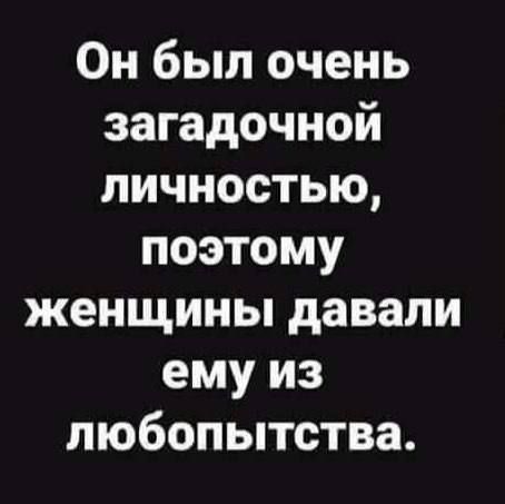 Он был очень загадочной личностью, поэтому женщины давали ему из любопытства.