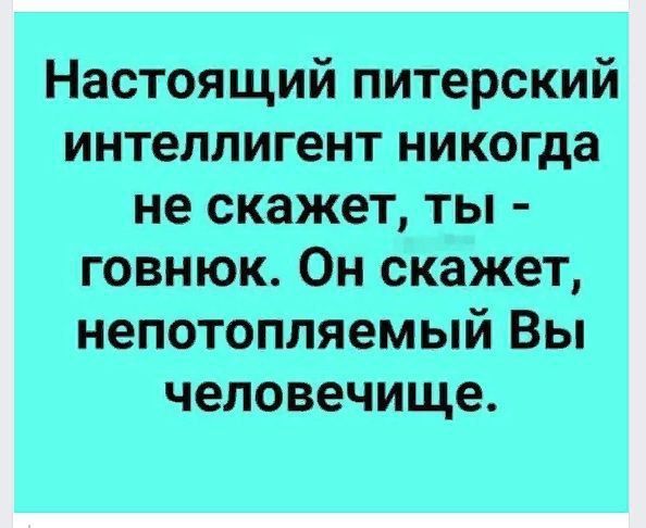 Настоящий питерский интеллигент никогда не скажет, ты - говнюк. Он скажет, непотопляемый Вы человечеще.