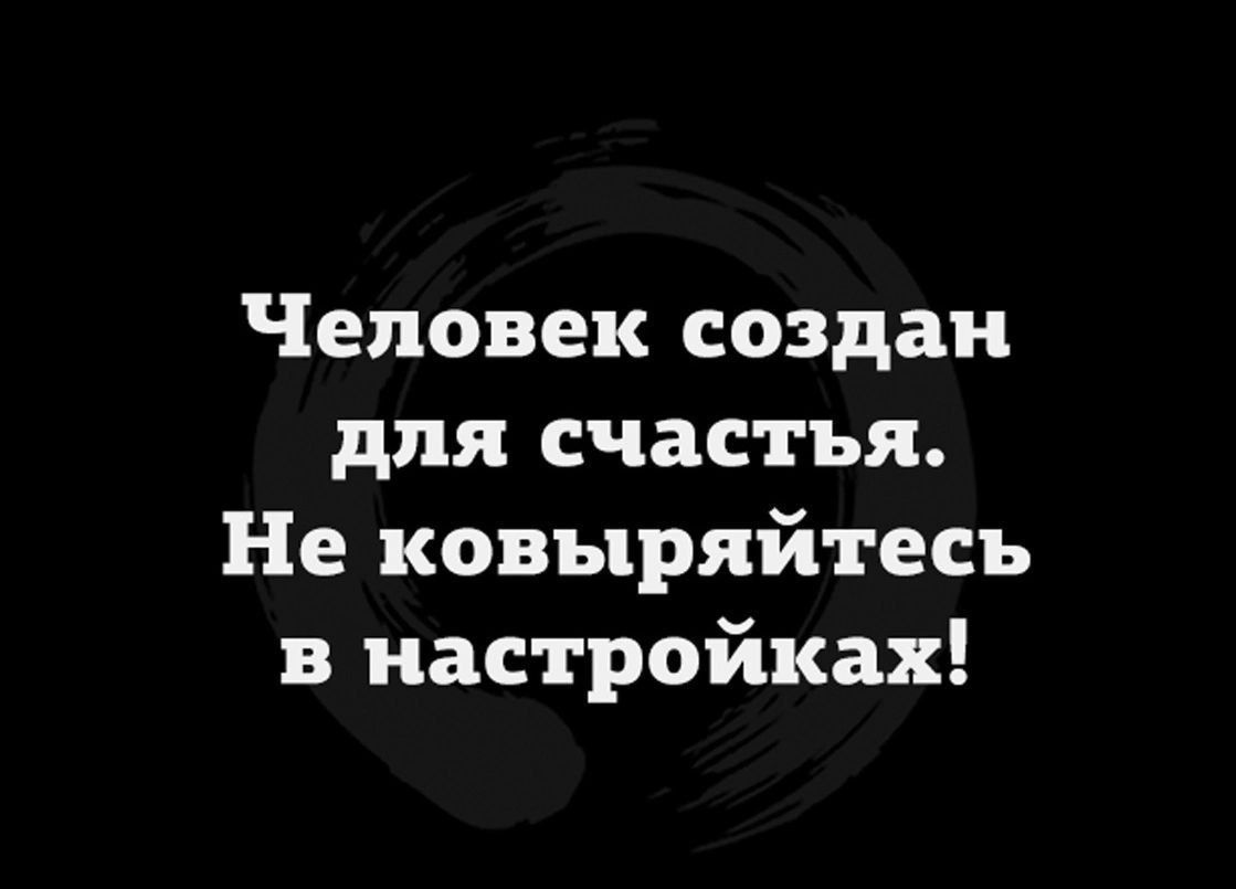 Человек создан для счастья. Не ковыряйтесь в настройках!