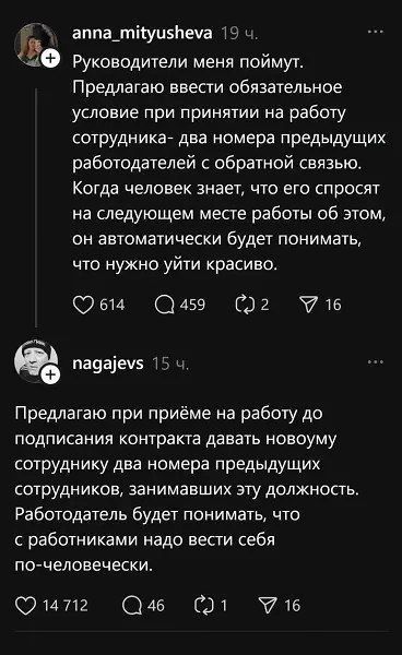 Руководители меня поймут. Предлагаю ввести обязательное условие при принятии на работу сотрудника — два номера предыдущих работодателей с обратной связи. Когда человек знает, что его спросят на следующем месте работы об этом, он автоматически будет понимать, что нужно уйти красиво. Предлагаю при приёме на работу до подписания контракта давать новому сотруднику два номера предыдущих сотрудников, занимавших эту должность. Работодатель будет понимать, что с работниками надо вести себя по-человечески.