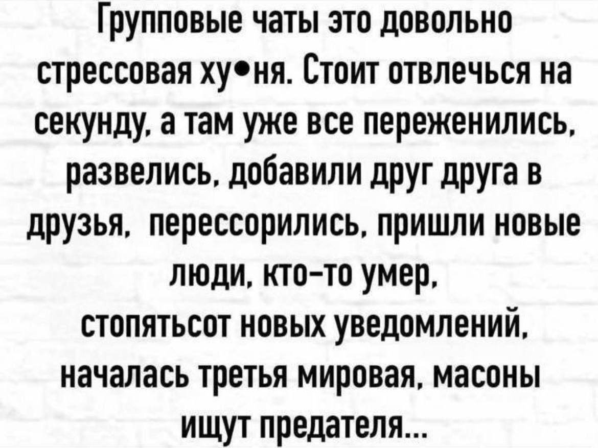 Групповые чаты это довольно стрессовая хуёня. Стоит отвлечься на секунду, а там уже все переженились, развелись, добавили друг друга в друзья, перессорились, пришли новые люди, кто-то умер, стопятьсот новых уведомлений, началась третья мировая, масоны ищут предателя...