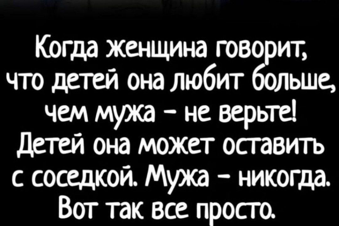 Когда женщина говорит, что детей она любит больше, чем мужа - не верь! Детей она может оставить с соседкой. Мужа - никогда. Вот так все просто.