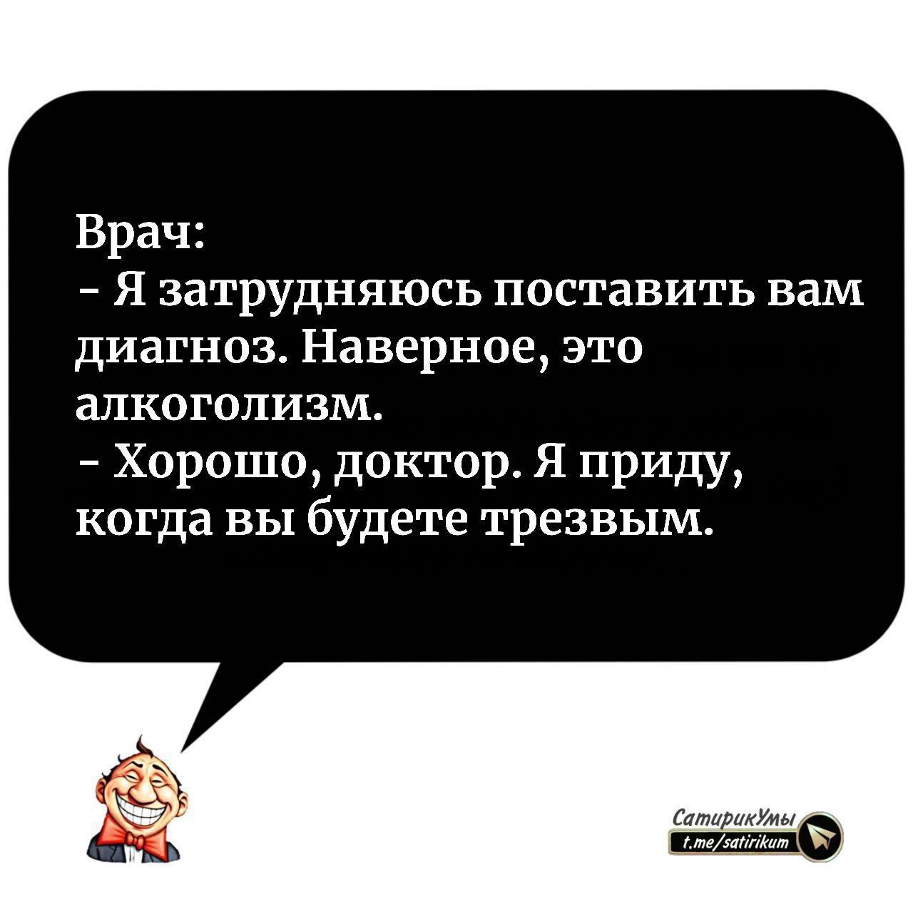 Врач: - Я затрудняюсь поставить вам диагноз. Наверное, это алкоголизм. - Хорошо, доктор. Я приду, когда вы будете трезвым.