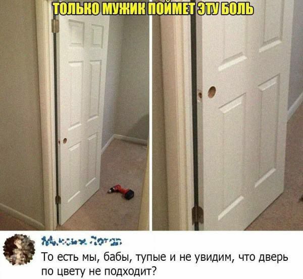 ТОЛЬКО МУЖИК ПОЙМЕТ ЭТУ БОЛЬ
То есть мы, бабы, тупые и не увидим, что дверь по цвету не подходит?