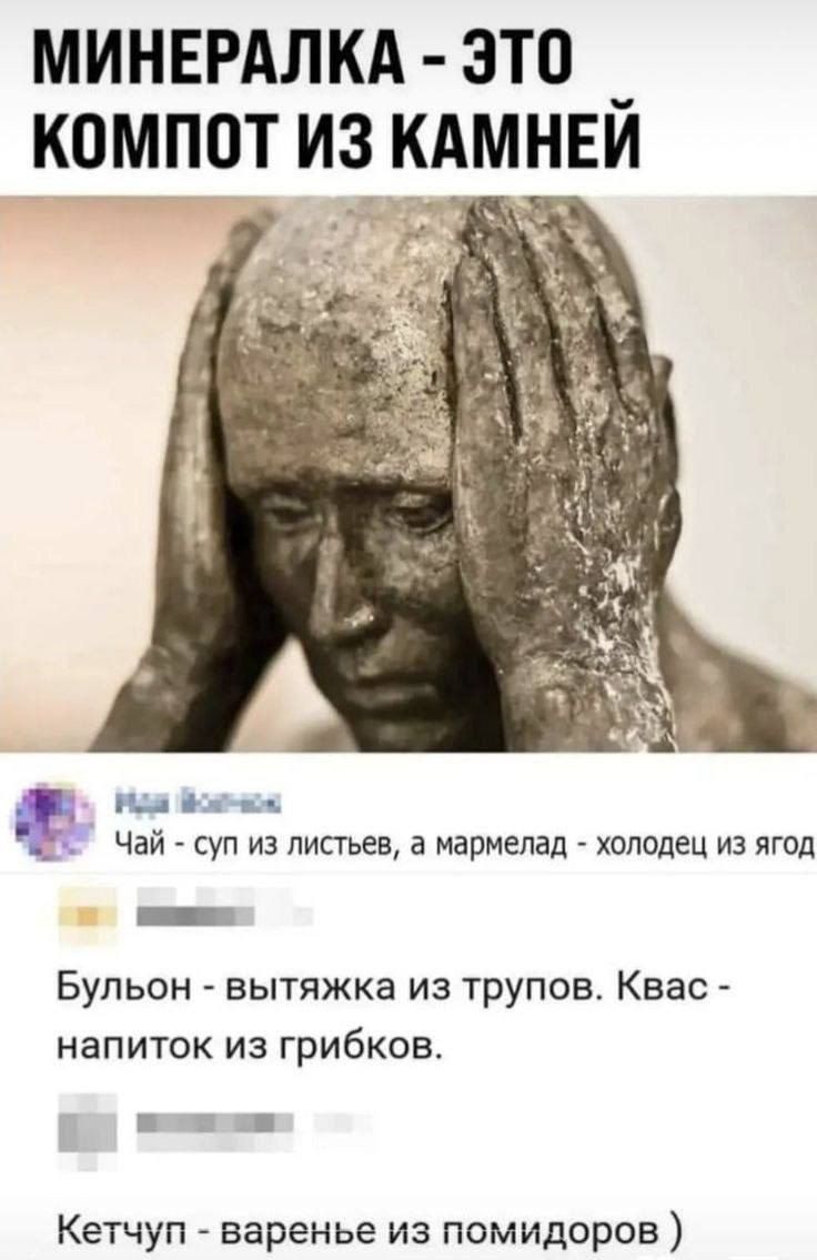 МИНЕРАЛКА - ЭТО КОМПОТ ИЗ КАМНЕЙ
Чай - суп из листьев, а мармелад - холодец из ягод
Булён - вытяжка из трупов. Квас - напиток из грибков.
Кетчуп - варенье из помидоров )