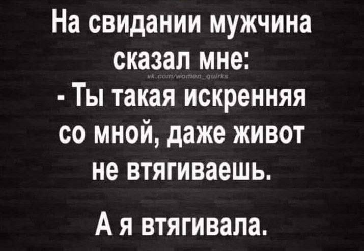 На свидании мужчина сказал мне: - Ты такая искренняя со мной, даже живот не втягиваешь. А я втягивала.